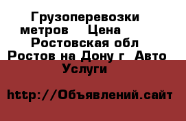 Грузоперевозки 6 метров  › Цена ­ 500 - Ростовская обл., Ростов-на-Дону г. Авто » Услуги   